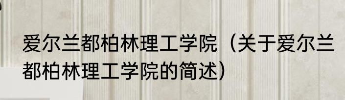 爱尔兰都柏林理工学院（关于爱尔兰都柏林理工学院的简述）