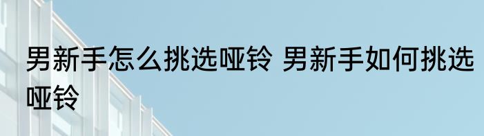 男新手怎么挑选哑铃 男新手如何挑选哑铃