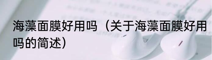 海藻面膜好用吗（关于海藻面膜好用吗的简述）