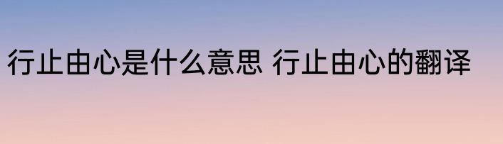 行止由心是什么意思 行止由心的翻译
