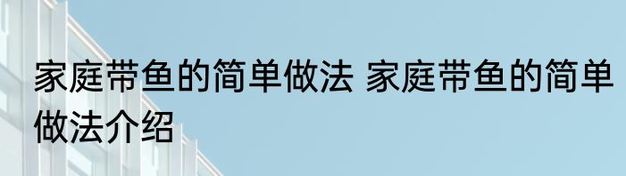 家庭带鱼的简单做法 家庭带鱼的简单做法介绍
