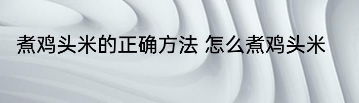 煮鸡头米的正确方法 怎么煮鸡头米