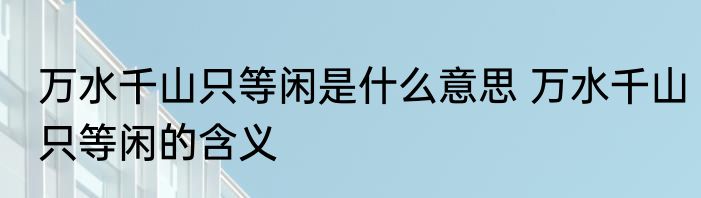 万水千山只等闲是什么意思 万水千山只等闲的含义