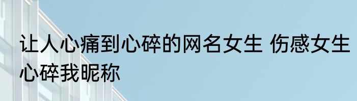 让人心痛到心碎的网名女生 伤感女生心碎我昵称