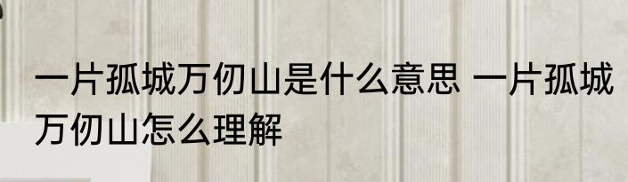 一片孤城万仞山是什么意思 一片孤城万仞山怎么理解