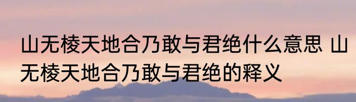 山无棱天地合乃敢与君绝什么意思 山无棱天地合乃敢与君绝的释义