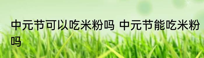 中元节可以吃米粉吗 中元节能吃米粉吗