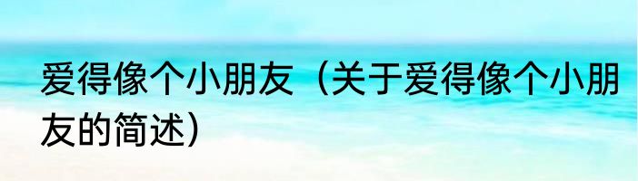 爱得像个小朋友（关于爱得像个小朋友的简述）