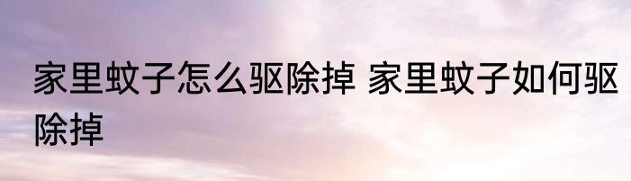 家里蚊子怎么驱除掉 家里蚊子如何驱除掉