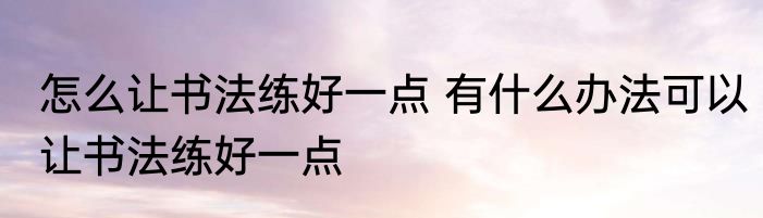 怎么让书法练好一点 有什么办法可以让书法练好一点
