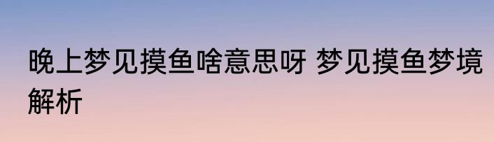 晚上梦见摸鱼啥意思呀 梦见摸鱼梦境解析