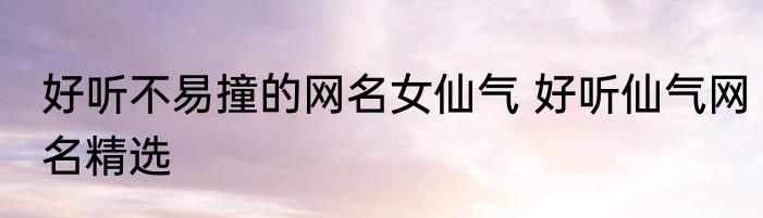 好听不易撞的网名女仙气 好听仙气网名精选