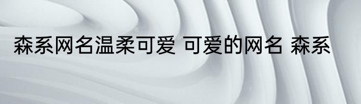 森系网名温柔可爱 可爱的网名 森系