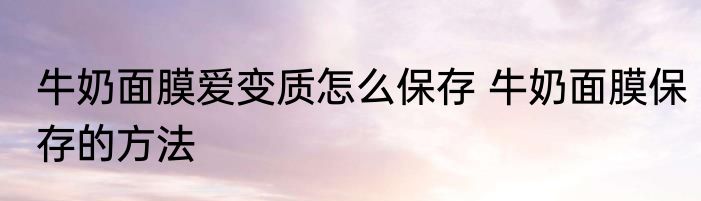 牛奶面膜爱变质怎么保存 牛奶面膜保存的方法