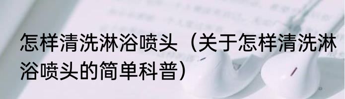 怎样清洗淋浴喷头（关于怎样清洗淋浴喷头的简单科普）