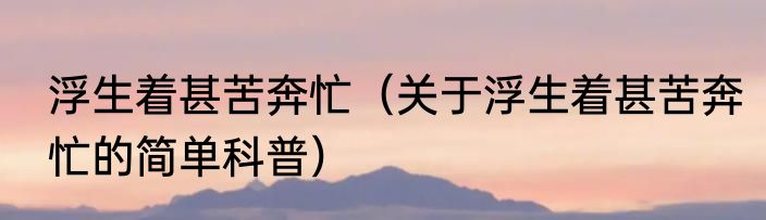 浮生着甚苦奔忙（关于浮生着甚苦奔忙的简单科普）