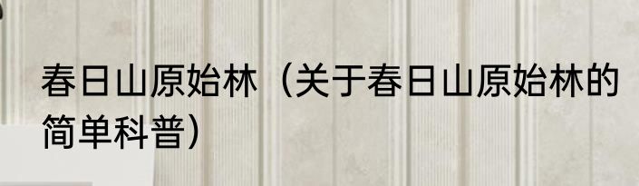 春日山原始林（关于春日山原始林的简单科普）