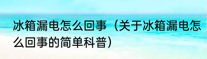 冰箱漏电怎么回事（关于冰箱漏电怎么回事的简单科普）