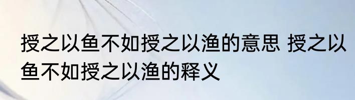 授之以鱼不如授之以渔的意思 授之以鱼不如授之以渔的释义