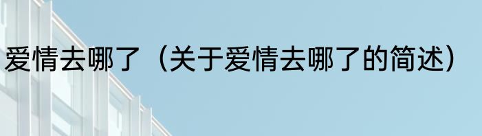 爱情去哪了（关于爱情去哪了的简述）