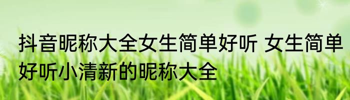 抖音昵称大全女生简单好听 女生简单好听小清新的昵称大全
