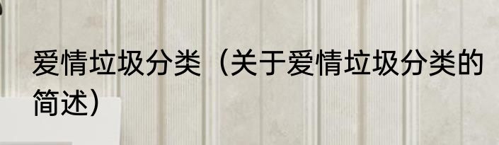爱情垃圾分类（关于爱情垃圾分类的简述）
