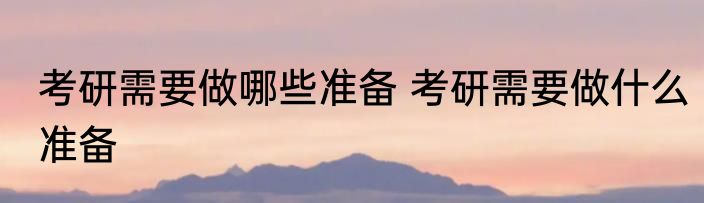 考研需要做哪些准备 考研需要做什么准备
