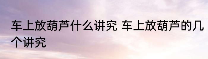 车上放葫芦什么讲究 车上放葫芦的几个讲究