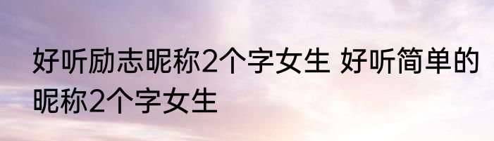 好听励志昵称2个字女生 好听简单的昵称2个字女生
