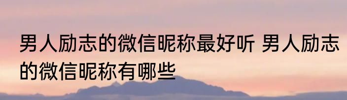 男人励志的微信昵称最好听 男人励志的微信昵称有哪些