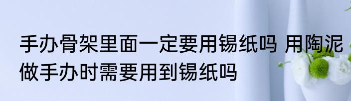手办骨架里面一定要用锡纸吗 用陶泥做手办时需要用到锡纸吗
