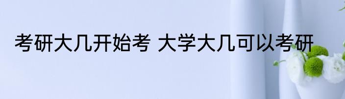 考研大几开始考 大学大几可以考研