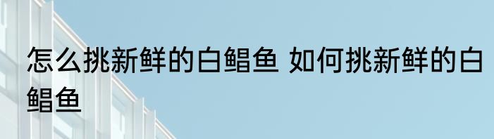 怎么挑新鲜的白鲳鱼 如何挑新鲜的白鲳鱼