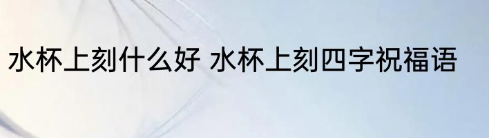 水杯上刻什么好 水杯上刻四字祝福语