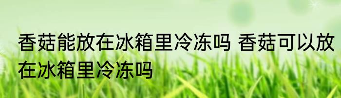 香菇能放在冰箱里冷冻吗 香菇可以放在冰箱里冷冻吗