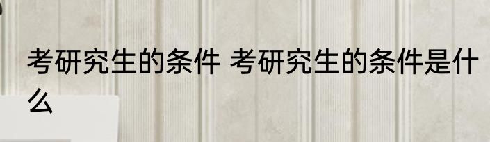 考研究生的条件 考研究生的条件是什么