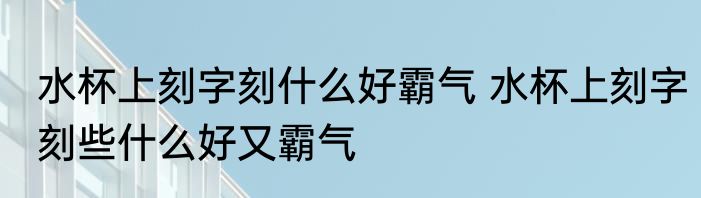 水杯上刻字刻什么好霸气 水杯上刻字刻些什么好又霸气