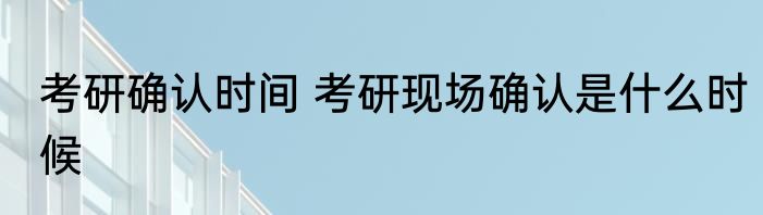 考研确认时间 考研现场确认是什么时候
