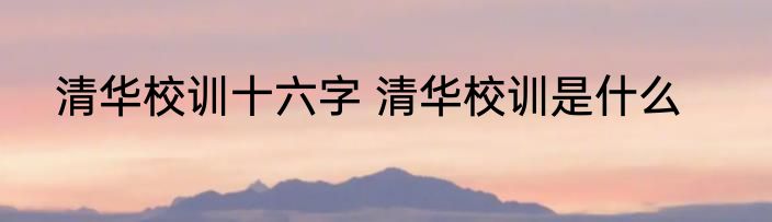 清华校训十六字 清华校训是什么