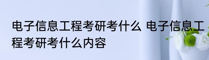 电子信息工程考研考什么 电子信息工程考研考什么内容