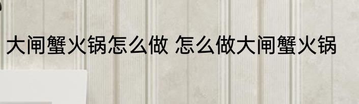 大闸蟹火锅怎么做 怎么做大闸蟹火锅