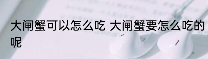 大闸蟹可以怎么吃 大闸蟹要怎么吃的呢