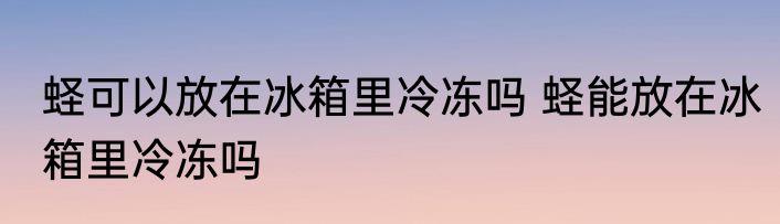 蛏可以放在冰箱里冷冻吗 蛏能放在冰箱里冷冻吗