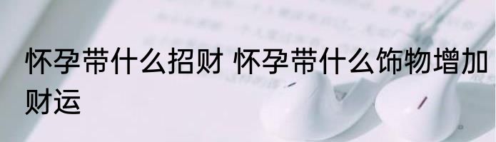 怀孕带什么招财 怀孕带什么饰物增加财运
