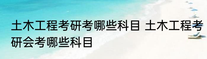 土木工程考研考哪些科目 土木工程考研会考哪些科目