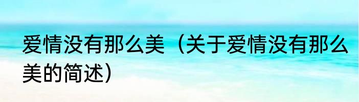 爱情没有那么美（关于爱情没有那么美的简述）