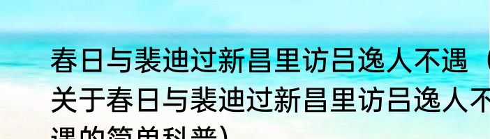 春日与裴迪过新昌里访吕逸人不遇（关于春日与裴迪过新昌里访吕逸人不遇的简单科普）