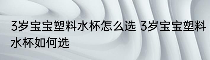 3岁宝宝塑料水杯怎么选 3岁宝宝塑料水杯如何选