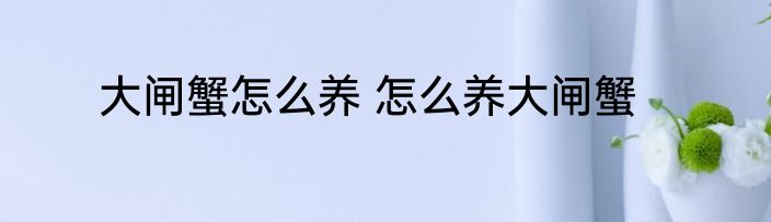 大闸蟹怎么养 怎么养大闸蟹