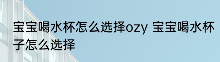 宝宝喝水杯怎么选择ozy 宝宝喝水杯子怎么选择